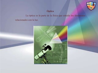 Óptica
          La óptica es la parte de la física que estudia los fenómenos
relacionados con la luz.
 