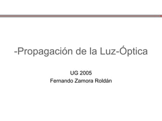 -Propagación de la Luz-Óptica

              UG 2005
       Fernando Zamora Roldán
 