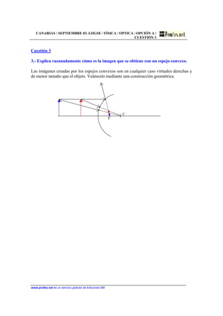 CANARIAS / SEPTIEMBRE 03. LOGSE / FÍSICA / OPTICA / OPCIÓN A /
CUESTIÓN 3
www.profes.net es un servicio gratuito de Ediciones SM
Cuestión 3
3.- Explica razonadamente cómo es la imagen que se obtiene con un espejo convexo.
Las imágenes creadas por los espejos convexos son en cualquier caso virtuales derechas y
de menor tamaño que el objeto. Veámoslo mediante una construcción geométrica.
C
F
 