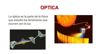 OPTICA
La óptica es la parte de la física
que estudia los fenómenos que
ocurren con la luz.
 