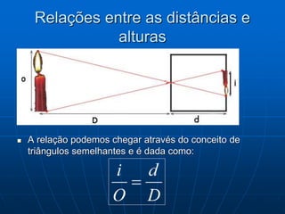 Relações entre as distâncias e
alturas
 A relação podemos chegar através do conceito de
triângulos semelhantes e é dada como:
 