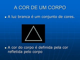 A COR DE UM CORPO
 A luz branca é um conjunto de cores.
 A cor do corpo é definida pela cor
refletida pelo corpo
 