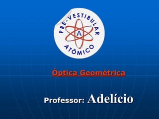 Óptica Geométrica
Professor: Adelício
 