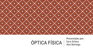 ÓPTICA FÍSICA
Presentado por:
Sara Eslava
Ana Noriega
 