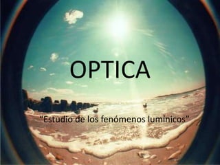 OPTICA
“Estudio de los fenómenos lumínicos”
 