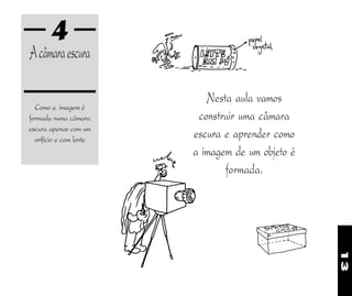 13
4
Acâmaraescura
Como a imagem é
formada numa câmara
escura apenas com um
orifício e com lente
Nesta aula vamos
construir uma câmara
escura e aprender como
a imagem de um objeto é
formada.
 
