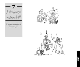 25
7
A vídeo-gravação
oucâmaradeTV
O registro magnético de
sons e imagens
 