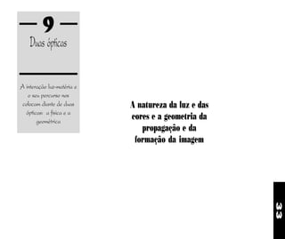 33
9
Duas ópticas
A interação luz-matéria e
o seu percurso nos
colocam diante de duas
ópticas: a física e a
geométrica
A natureza da luz e das
cores e a geometria da
propagação e da
formação da imagem
 