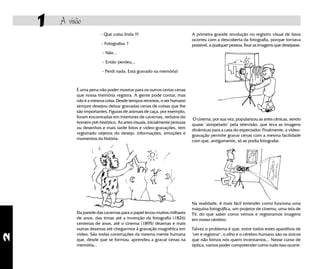 2
1 A visão
A primeira grande revolução no registro visual de fatos
ocorreu com a descoberta da fotografia, porque tornava
possível, a qualquer pessoa, fixar as imagens que desejasse.
O cinema, por sua vez, popularizou as artes cênicas, sendo
quase "atropelado" pela televisão, que leva as imagens
dinâmicas para a casa do espectador. Finalmente, a video-
gravação permite gravar cenas com a mesma facilidade
com que, antigamente, só se podia fotografar.
Na realidade, é mais fácil entender como funciona uma
máquina fotográfica, um projetor de cinema, uma tela de
TV, do que saber como vemos e registramos imagens
em nosso cérebro.
Talvez o problema é que, entre todos estes aparelhos de
"ver e registrar", o olho e o cérebro humano são os únicos
que não fomos nós quem inventamos... Nesse curso de
óptica, vamos poder compreender como tudo isso ocorre.
- Que coisa linda !!!
- Fotografou ?
- Não...
- Então perdeu...
- Perdi nada. Está gravado na memória!
É uma pena não poder mostrar para os outros certas cenas
que nossa memória registra. A gente pode contar, mas
não é a mesma coisa. Desde tempos remotos, o ser humano
sempre desejou deixar gravadas cenas de coisas que lhe
são importantes. Figuras de animais de caça, por exemplo,
foram encontradas em interiores de cavernas, redutos do
homem pré-histórico. As artes visuais, inicialmente pinturas
ou desenhos e mais tarde fotos e video-gravações, tem
registrado objetos do desejo, informações, emoções e
momentos da história.
Da parede das cavernas para o papel levou muitos milhares
de anos, das tintas até a invenção da fotografia (1826)
centenas de anos, até o cinema (1895) dezenas e mais
outras dezenas até chegarmos à gravação magnética em
video. São todas construções da mesma mente humana
que, desde que se formou, aprendeu a gravar cenas na
memória...
 