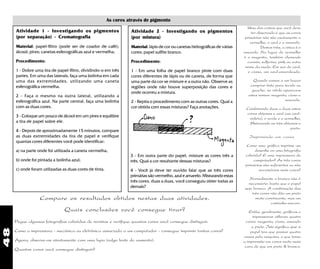 48
As cores através de pigmento
Uma das coisas que você deve
ter observado é que as cores
primárias não são exatamente o
vermelho, o azul e o amarelo.
Destas três, a única é o
amarelo. No lugar do vermelho
é o magenta, também chamado
carmin, sulferino, pink ou outro
nome da moda. Em vez do azul,
o ciano, um azul-esverdeado.
Quando vamos a um bazar
comprar tinta para tecido ou
guache, no rótulo aparecem
estes nomes: magenta, ciano e
amarelo.
Combinando duas a duas estas
cores obtemos o azul (um azul-
violeta), o verde e o vermelho,
Misturando as três obtemos o
preto.
Imprimindo em cores
Como uma gráfica imprime um
desenho ou uma fotografia
colorida? E uma impressora de
computador? As três cores
primárias são suficientes ou são
necessárias mais cores?
Normalmente o branco não é
necessário: basta que o papel
seja branco. A combinação das
três cores não dão um preto
muito convincente, mas um
castanho-escuro.
Então, geralmente, gráficas e
impressoras utilizam quatro
cores: magenta, ciano, amarelo
e preto. Isto significa que o
papel tem que passar quatro
vezes pela máquina, o que torna
a impressão em cores muito mais
cara do que em preto & branco.
Atividade 2 - Investigando os pigmentos
(por mistura)
Material: lápis de cor ou canetas hidrográficas de várias
cores; papel sulfite branco.
Procedimento:
1 - Em uma folha de papel branco pinte com duas
cores diferentes de lápis ou de caneta, de forma que
uma parte da cor se misture e a outra não. Observe as
regiões onde não houve superposição das cores e
onde ocorreu a mistura.
2 - Repita o procedimento com as outras cores. Qual a
cor obtida com essas misturas? Faça anotações.
Pegue algumas fotografias coloridas de revistas e verifique quantas cores você consegue distinguir.
Como a impressora - mecânica ou eletrônica associada a um computador - consegue imprimir tantas cores?
Agora, observe-as atentamente com uma lupa (vulgo lente de aumento).
Quantas cores você consegue distinguir?
Compare os resultados obtidos nestas duas atividades.
Quais conclusões você consegue tirar?
3 - Em outra parte do papel, misture as cores três a
três. Qual a cor resultante dessas misturas?
4 - Você já deve ter ouvido falar que as três cores
primárias são vermelho, azul e amarelo. Misturando estas
três cores, duas a duas, você conseguiu obter todas as
demais?
Atividade 1 - Investigando os pigmentos
(por separação) - Cromatografia
Material: papel-filtro (pode ser de coador de café);
álcool; pires; canetas esferográficas azul e vermelha;
Procedimento:
1 - Dobre uma tira de papel-filtro, dividindo-o em três
partes. Em uma das laterais, faça uma bolinha em cada
uma das extremidades, utilizando uma caneta
esferográfica vermelha.
2 - Faça o mesmo na outra lateral, utilizando a
esferográfica azul. Na parte central, faça uma bolinha
com as duas cores.
3 - Coloque um pouco de álcool em um pires e equilibre
a tira de papel sobre ele.
4 - Depois de aproximadamente 15 minutos, compare
as duas extremidades da tira de papel e verifique
quantas cores diferentes você pode identificar:
a) na parte onde foi utilizada a caneta vermelha;
b) onde foi pintada a bolinha azul;
c) onde foram utilizadas as duas cores de tinta.
 