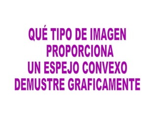 QUÉ TIPO DE IMAGEN PROPORCIONA  UN ESPEJO CONVEXO DEMUSTRE GRAFICAMENTE 