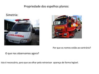 Propriedade dos espelhos planos:
Simetria:

Por que os nomes estão ao contrário?

O que nos observamos agora?
Isto é necessário, para que ao olhar pelo retrovisor apareça de forma legível.

 