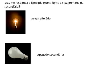 Mas me responda a lâmpada e uma fonte de luz primária ou
secundária?
Acesa primária

Apagado secundária

 
