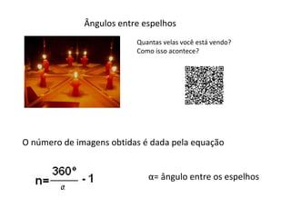 Ângulos entre espelhos
Quantas velas você está vendo?
Como isso acontece?

O número de imagens obtidas é dada pela equação
α= ângulo entre os espelhos

 