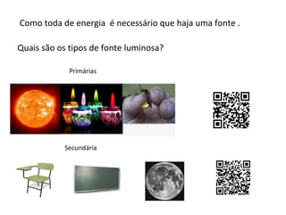Como toda de energia é necessário que haja uma fonte .
Quais são os tipos de fonte luminosa?
Primárias

Secundária

 