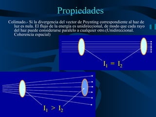 Propiedades Colimado.- S i la divergencia del vector de Poynting correspondiente al haz de luz es nula. El flujo de la energía es unidireccional, de modo que cada rayo del haz puede considerarse paralelo a cualquier otro.( Unidireccional. Coherencia espacial) 