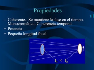Propiedades -  Coherente.- Se mantiene la fase en el tiempo.  Monocromático. Coherencia temporal Potencia Pequeña longitud focal 