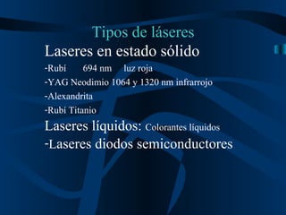 Tipos de láseres Laseres en estado sólido Rubí  694 nm  luz roja YAG Neodimio 1064 y 1320 nm infrarrojo  Alexandrita Rubí Titanio Laseres líquidos:  Colorantes líquidos L aseres diodos semiconductores   