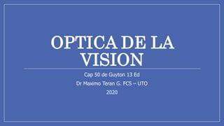 OPTICA DE LA
VISION
Cap 50 de Guyton 13 Ed
Dr Maximo Teran G. FCS – UTO
2020
 