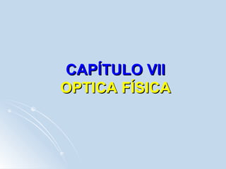 CAPÍTULO VII
OPTICA FÍSICA
 