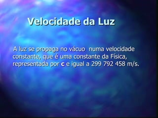 Velocidade da Luz

A luz se propaga no vácuo numa velocidade
constante, que é uma constante da Física,
representada por c e igual a 299 792 458 m/s.
 