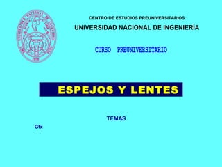 CENTRO DE ESTUDIOS PREUNIVERSITARIOS
UNIVERSIDAD NACIONAL DE INGENIERÍA
TEMAS
Gfx
ESPEJOS Y LENTES
 