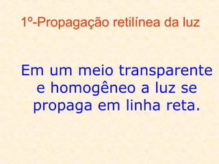 1º-Propagação retilínea da luz

Em um meio transparente
e homogêneo a luz se
propaga em linha reta.

 