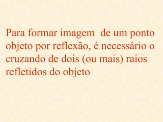 Para formar imagem de um ponto
objeto por reflexão, é necessário o
cruzando de dois (ou mais) raios
refletidos do objeto

 