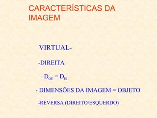 CARACTERÍSTICAS DA
IMAGEM

-VIRTUAL-DIREITA
- DOE = DEI
- DIMENSÕES DA IMAGEM = OBJETO
-REVERSA (DIREITO/ESQUERDO)

 