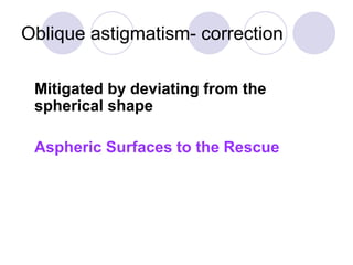 Oblique astigmatism- correction
Mitigated by deviating from the
spherical shape
Aspheric Surfaces to the Rescue
 