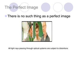The Perfect Image
There is no such thing as a perfect image
All light rays passing through optical systems are subject to distortions
 