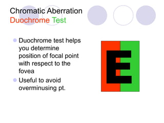 Chromatic Aberration
Duochrome Test
 Duochrome test helps
you determine
position of focal point
with respect to the
fovea
 Useful to avoid
overminusing pt.
 