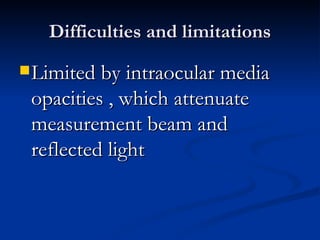 Difficulties and limitations Limited by intraocular media opacities , which attenuate measurement beam and reflected light 