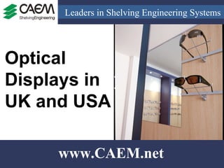 Leaders in Shelving Engineering Systems  www.CAEM.net Optical Displays in UK and USA 