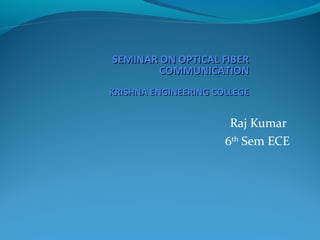 Raj Kumar
6th
Sem ECE
SEMINAR ON OPTICAL FIBERSEMINAR ON OPTICAL FIBER
COMMUNICATIONCOMMUNICATION
KRISHNA ENGINEERING COLLEGEKRISHNA ENGINEERING COLLEGE
 