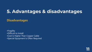 5. Advantages & disadvantages
Disadvantages
•Fragility
•Difficult to Install
•Cost Is Higher Than Copper Cable
•Special Equipment Is Often Required
11
 