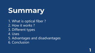 Summary
1. What is optical fiber ?
2. How it works ?
3. Different types
4. Uses
5. Advantages and disadvantages
6. Conclusion
1
 