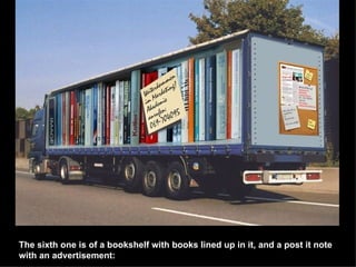 The sixth one is of a bookshelf with books lined up in it, and a post it note with an advertisement:   