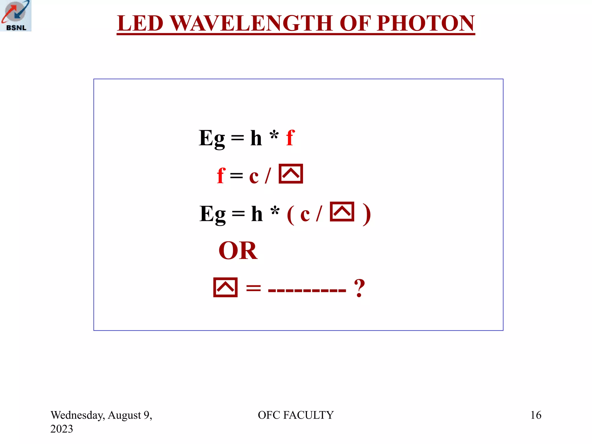 Wednesday, August 9,
2023
OFC FACULTY 16
LED WAVELENGTH OF PHOTON
Eg = h * f
f = c / 
Eg = h * ( c /  )
OR
 = --------- ?
 