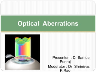 Presenter : Dr Samuel
Ponraj
Moderator : Dr Shrinivas
K Rao
Optical Aberrations
 