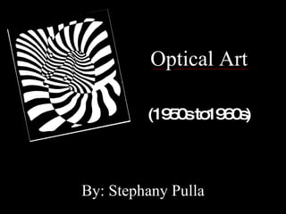 Optical Art (1950s to1960s) By: Stephany Pulla 