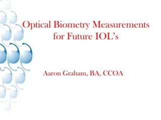 Optical Biometry Measurements for Future IOL’s Aaron Graham, BA, CCOA 