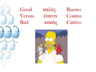     Good        καλός        Buono    Versus       έναντι       Contro    Bad	        κακός       Cattivo