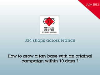 July 2012




       334 shops across France


How to grow a fan base with an original
      campaign within 10 days ?
 