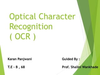 Optical Character
Recognition
( OCR )
Karan Panjwani
T.E – B , 68
Guided By :
Prof. Shalini Wankhade
 