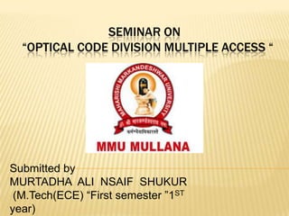 SEMINAR ON
“OPTICAL CODE DIVISION MULTIPLE ACCESS “

Submitted by
MURTADHA ALI NSAIF SHUKUR
(M.Tech(ECE) ―First semester ‖1ST
year)

 