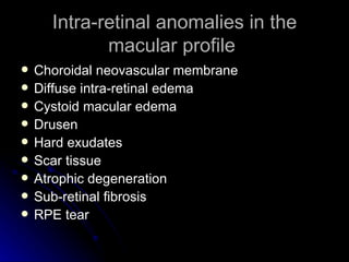 Intra-retinal anomalies in the macular profile  Choroidal neovascular membrane Diffuse intra-retinal edema Cystoid macular edema Drusen Hard exudates Scar tissue Atrophic degeneration Sub-retinal fibrosis RPE tear 