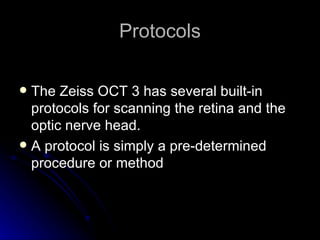 Protocols The Zeiss OCT 3 has several built-in protocols for scanning the retina and the optic nerve head.  A protocol is simply a pre-determined procedure or method  