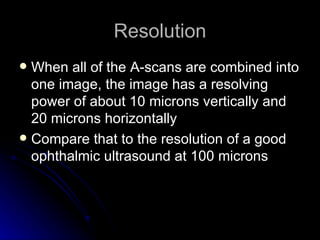 Resolution <ul><li>When all of the A-scans are combined into one image, the image has a resolving power of about 10 micron...