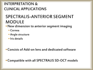 New dimension to anterior segment imaging
 Cornea
 Angle structure
 Iris details
Consists of Add-on lens and dedicated software
Compatible with all SPECTRALIS SD-OCT models
INTERPRETATION &
CLINICAL APPLICATIONS
 